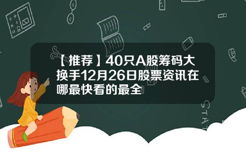 【推荐】40只A股筹码大换手12月26日股票资讯在哪最快看的最全
