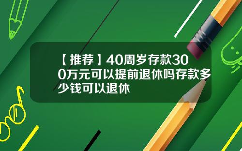 【推荐】40周岁存款300万元可以提前退休吗存款多少钱可以退休