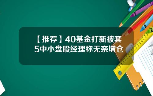 【推荐】40基金打新被套5中小盘股经理称无奈增仓