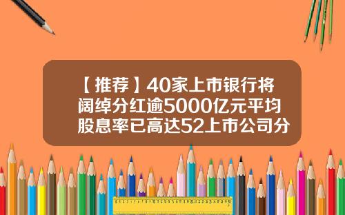 【推荐】40家上市银行将阔绰分红逾5000亿元平均股息率已高达52上市公司分红现状