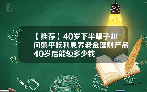 【推荐】40岁下半辈子如何躺平吃利息养老金理财产品40岁后能领多少钱
