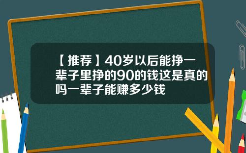 【推荐】40岁以后能挣一辈子里挣的90的钱这是真的吗一辈子能赚多少钱