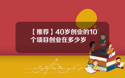 【推荐】40岁创业的10个项目创业在多少岁