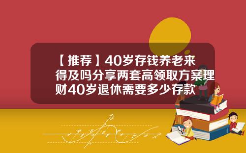 【推荐】40岁存钱养老来得及吗分享两套高领取方案理财40岁退休需要多少存款