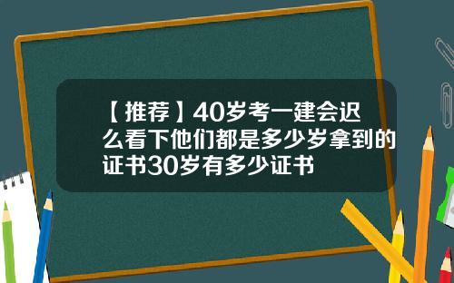 【推荐】40岁考一建会迟么看下他们都是多少岁拿到的证书30岁有多少证书