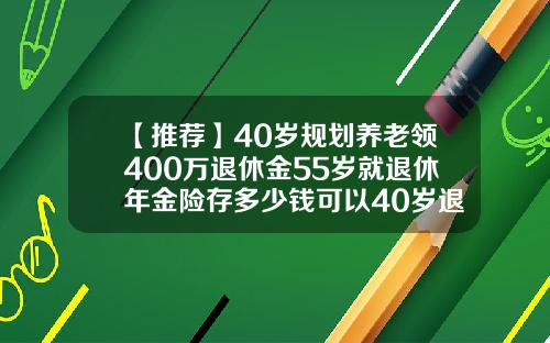【推荐】40岁规划养老领400万退休金55岁就退休年金险存多少钱可以40岁退休