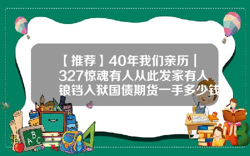 【推荐】40年我们亲历｜327惊魂有人从此发家有人锒铛入狱国债期货一手多少钱