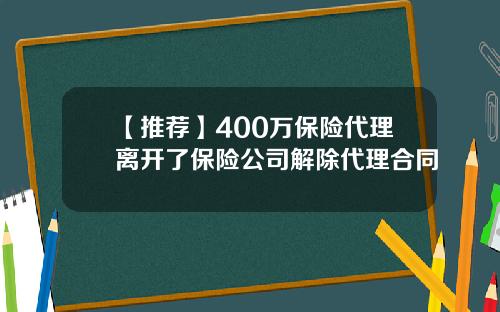 【推荐】400万保险代理离开了保险公司解除代理合同