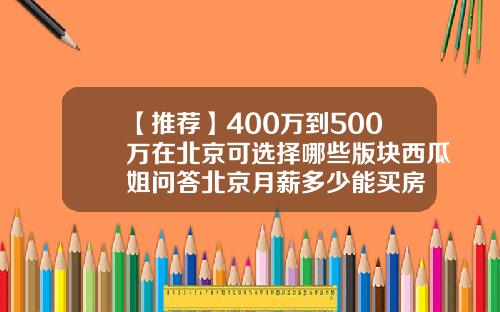 【推荐】400万到500万在北京可选择哪些版块西瓜姐问答北京月薪多少能买房