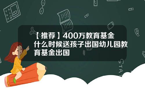 【推荐】400万教育基金什么时候送孩子出国幼儿园教育基金出国