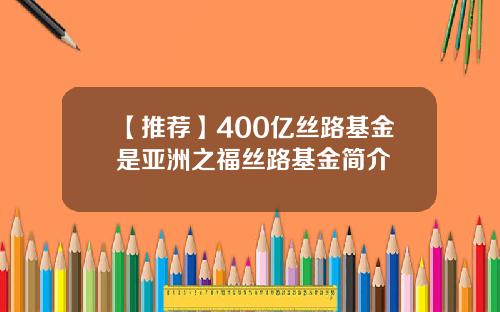 【推荐】400亿丝路基金是亚洲之福丝路基金简介