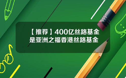 【推荐】400亿丝路基金是亚洲之福香港丝路基金
