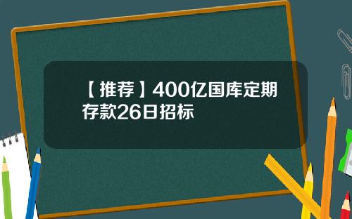 【推荐】400亿国库定期存款26日招标