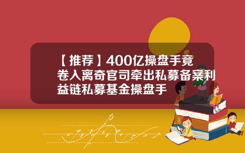 【推荐】400亿操盘手竟卷入离奇官司牵出私募备案利益链私募基金操盘手