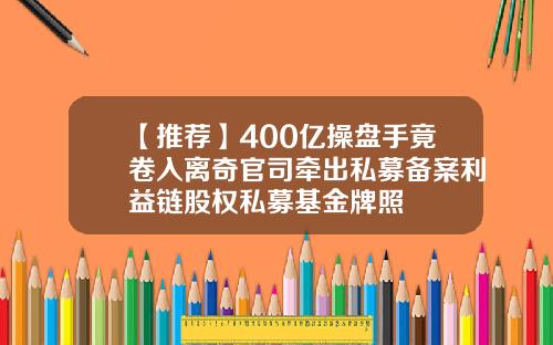 【推荐】400亿操盘手竟卷入离奇官司牵出私募备案利益链股权私募基金牌照