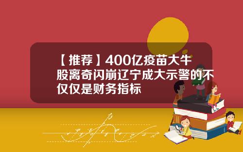 【推荐】400亿疫苗大牛股离奇闪崩辽宁成大示警的不仅仅是财务指标