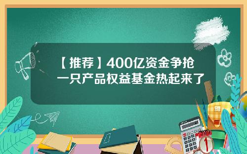 【推荐】400亿资金争抢一只产品权益基金热起来了