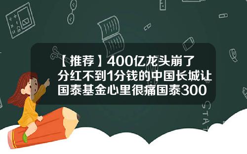 【推荐】400亿龙头崩了分红不到1分钱的中国长城让国泰基金心里很痛国泰300基金