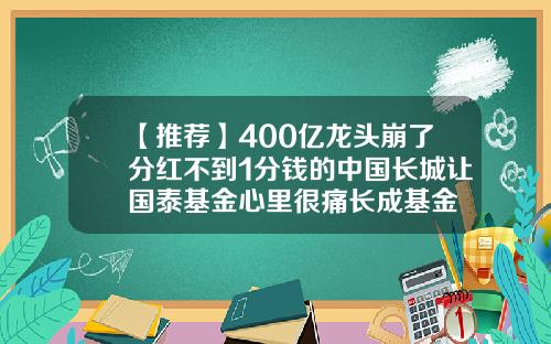 【推荐】400亿龙头崩了分红不到1分钱的中国长城让国泰基金心里很痛长成基金