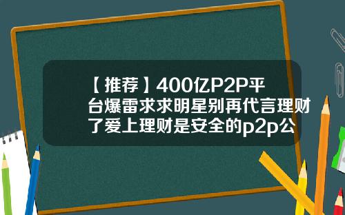 【推荐】400亿P2P平台爆雷求求明星别再代言理财了爱上理财是安全的p2p公司吗