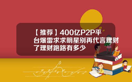 【推荐】400亿P2P平台爆雷求求明星别再代言理财了理财跑路有多少