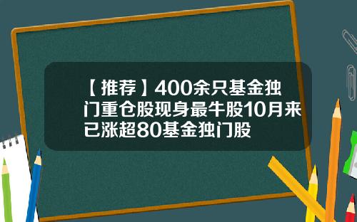 【推荐】400余只基金独门重仓股现身最牛股10月来已涨超80基金独门股