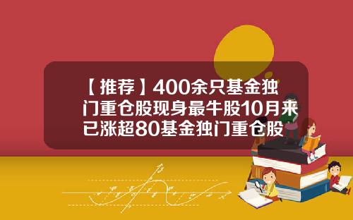 【推荐】400余只基金独门重仓股现身最牛股10月来已涨超80基金独门重仓股