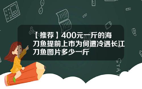 【推荐】400元一斤的海刀鱼提前上市为何遭冷遇长江刀鱼图片多少一斤