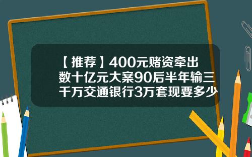 【推荐】400元赌资牵出数十亿元大案90后半年输三千万交通银行3万套现要多少钱