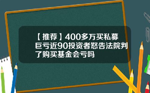 【推荐】400多万买私募巨亏近90投资者怒告法院判了购买基金会亏吗