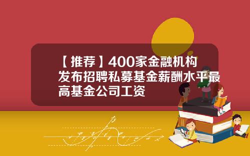 【推荐】400家金融机构发布招聘私募基金薪酬水平最高基金公司工资