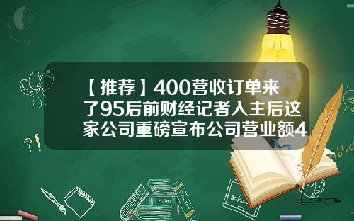 【推荐】400营收订单来了95后前财经记者入主后这家公司重磅宣布公司营业额400亿