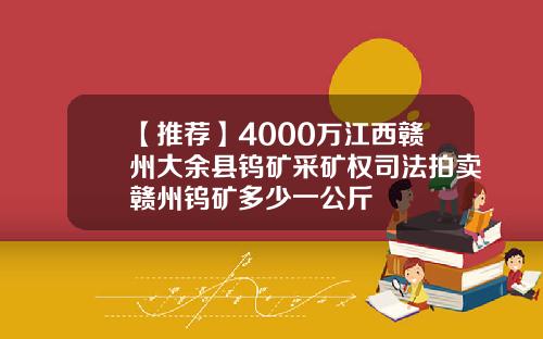 【推荐】4000万江西赣州大余县钨矿采矿权司法拍卖赣州钨矿多少一公斤