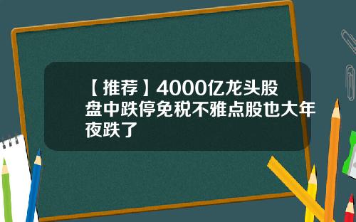 【推荐】4000亿龙头股盘中跌停免税不雅点股也大年夜跌了