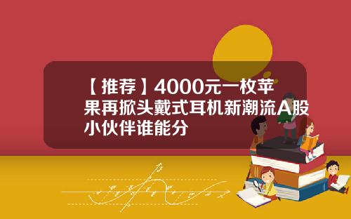 【推荐】4000元一枚苹果再掀头戴式耳机新潮流A股小伙伴谁能分羮