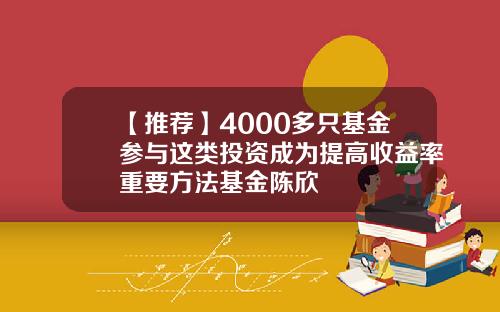 【推荐】4000多只基金参与这类投资成为提高收益率重要方法基金陈欣