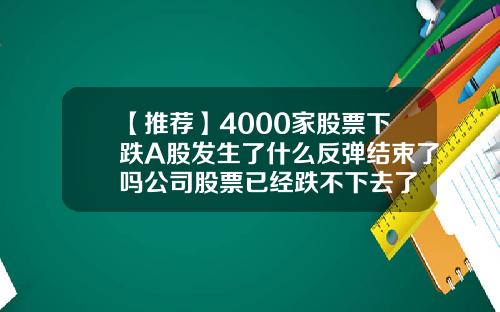 【推荐】4000家股票下跌A股发生了什么反弹结束了吗公司股票已经跌不下去了