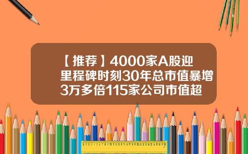【推荐】4000家A股迎里程碑时刻30年总市值暴增3万多倍115家公司市值超千亿