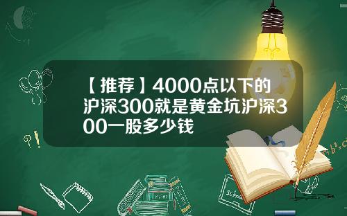 【推荐】4000点以下的沪深300就是黄金坑沪深300一股多少钱