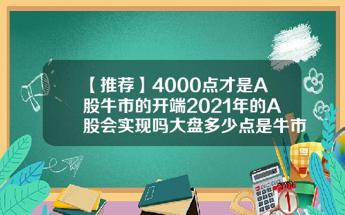 【推荐】4000点才是A股牛市的开端2021年的A股会实现吗大盘多少点是牛市