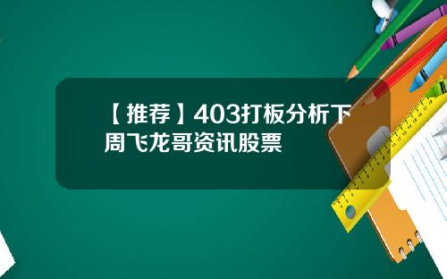 【推荐】403打板分析下周飞龙哥资讯股票