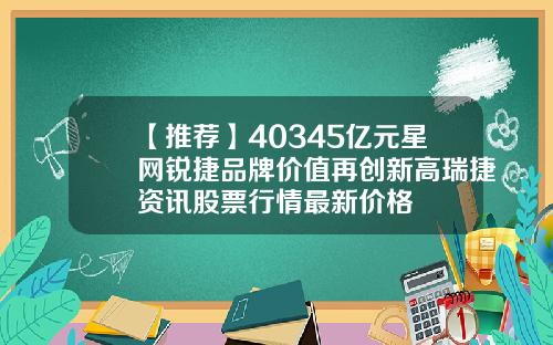 【推荐】40345亿元星网锐捷品牌价值再创新高瑞捷资讯股票行情最新价格