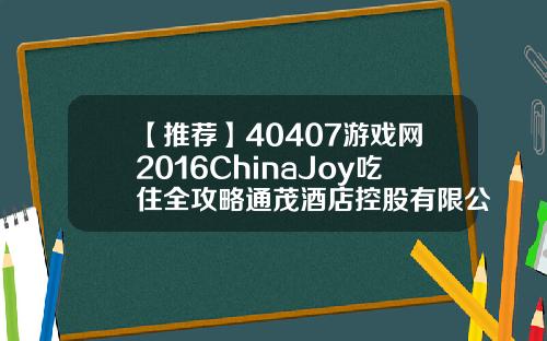 【推荐】40407游戏网2016ChinaJoy吃住全攻略通茂酒店控股有限公司