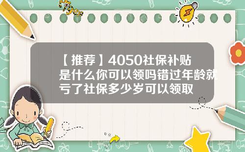 【推荐】4050社保补贴是什么你可以领吗错过年龄就亏了社保多少岁可以领取