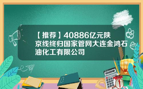 【推荐】40886亿元陕京线终归国家管网大连金鸿石油化工有限公司