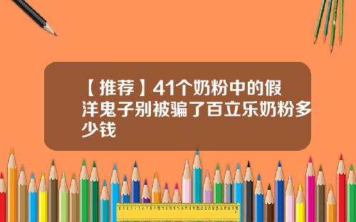 【推荐】41个奶粉中的假洋鬼子别被骗了百立乐奶粉多少钱