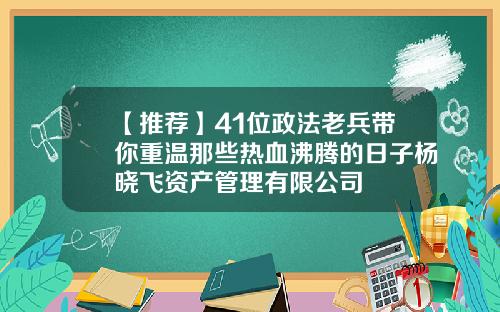 【推荐】41位政法老兵带你重温那些热血沸腾的日子杨晓飞资产管理有限公司