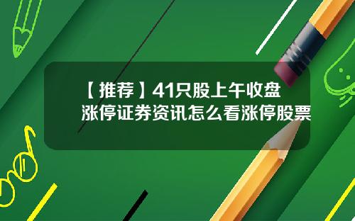 【推荐】41只股上午收盘涨停证券资讯怎么看涨停股票