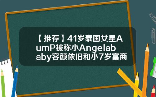 【推荐】41岁泰国女星AumP被称小Angelababy容颜依旧和小7岁富商恋爱1亿泰铢等于多少人民币