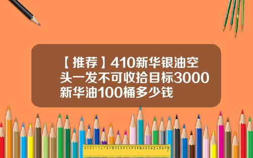 【推荐】410新华银油空头一发不可收拾目标3000新华油100桶多少钱